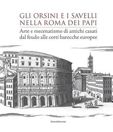 Gli Orsini e i Savelli nella Roma dei papi. Arte e mecenatismo di antichi casati dal feudo alle corti barocche europee. Ediz. a colori