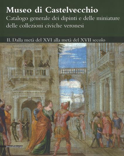 Museo di Castelvecchio. Catalogo generale dei dipinti e delle miniature delle collezioni civiche veronesi. Ediz. a colori. Vol. 2: Dalla metà del XVI alla metà del XVII secolo. - copertina