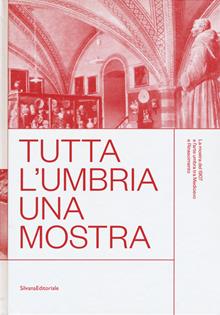 Tutta l'Umbria. Una mostra. La mostra del 1907 e l'arte umbra tra medioevo e rinascimento. Catalogo della mostra (Perugia, 11 marzo-10 giugno 2018). Ediz. a colori