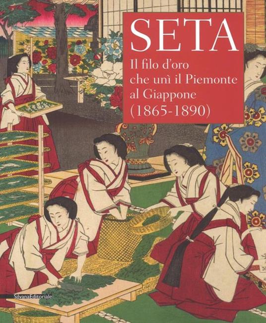 Seta. Il filo d'oro che unì il Piemonte al Giappone (1865-1890). Catalogo della mostra (Racconigi, 14 settembre-20 novembre 2018). Ediz. illustrata - copertina