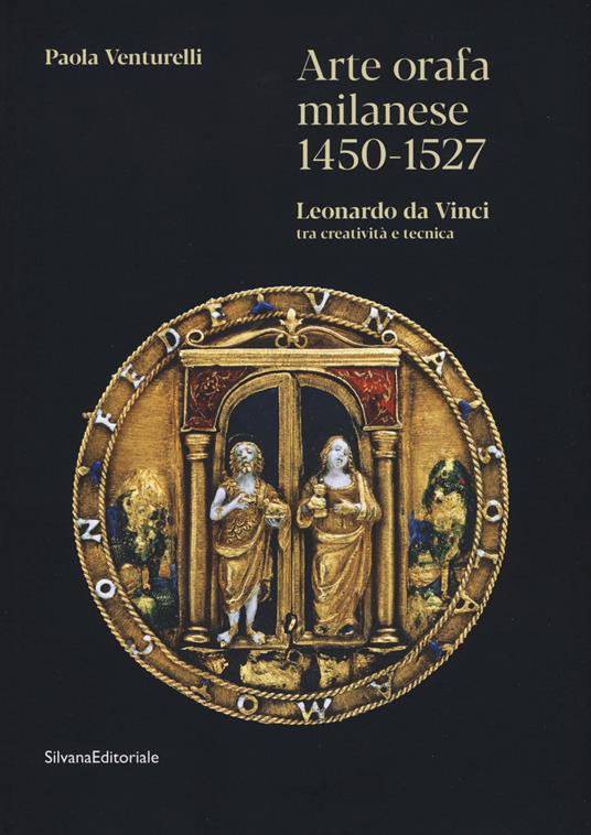 Arte orafa milanese 1450-1527. Leonardo da Vinci tra creatività e tecnica. Ediz. a colori - Paola Venturelli - copertina