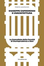 Giuseppe Capogrossi e l'architettura. La Cancellata della Facoltà di Giurisprudenza a Bari. Ediz. a colori