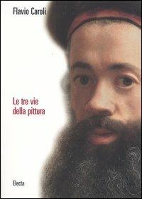 Le tre vie della pittura. Ediz. illustrata - Flavio Caroli - copertina