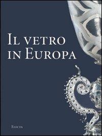 Il vetro in Europa. Oggetti, artisti e manifatture dal 1400 al 1930. Ediz. illustrata - Silvia Ciappi - copertina
