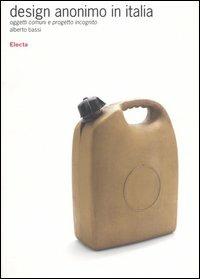 Design anonimo in Italia. Oggetti comuni e progetto incognito. Ediz. illustrata - Alberto Bassi - copertina