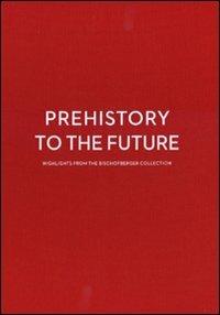 Prehistory to the future. Highlights from the Bischofberger collection-Dalla preistoria al futuro. Capolavori dalla collezione Bischofberger. Ediz. bilingue - copertina