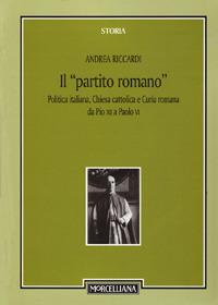 Il «partito romano». Politica italiana, Chiesa cattolica e Curia romana da Pio XII a Paolo VI - Andrea Riccardi - copertina