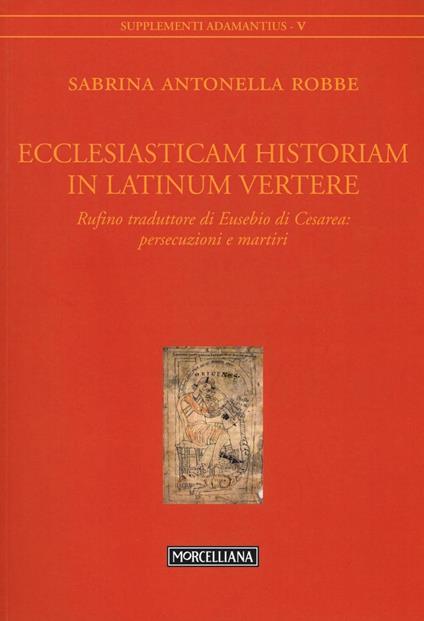 Ecclesiasticam historiam in latinum vertere. Rufino traduttore di Eusebio di Cesarea: persecuzioni e martiri - Sabrina Antonella Robbe - copertina