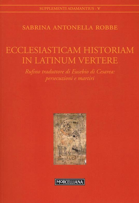 Ecclesiasticam historiam in latinum vertere. Rufino traduttore di Eusebio di Cesarea: persecuzioni e martiri - Sabrina Antonella Robbe - copertina