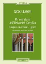 Per una storia dell'Università Cattolica. Origni, momenti, figure