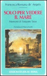 Solo per vedere il mare. Memorie di Torquato Tasso - Francesca Romana De' Angelis - copertina