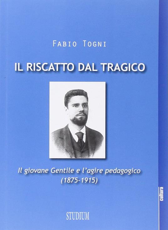 Il riscatto dal tragico. Il giovane Gentile e l'agire pedagogico (1875-1915) - Fabio Togni - copertina