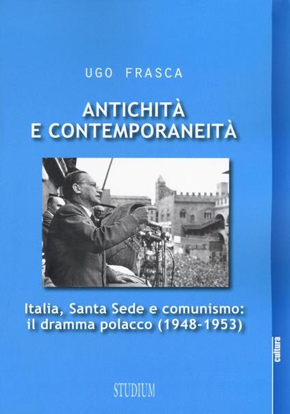 Antichità e contemporaneità. Italia, Santa Sede e comunismo: il dramma polacco (1948-1953) - Ugo Frasca - copertina