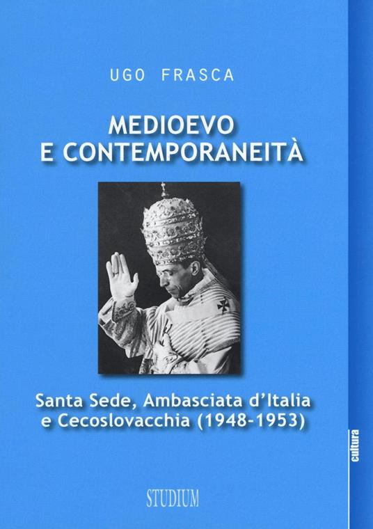 Medioevo e contemporaneità. Santa Sede, Ambasciata d'Italia e Cecoslovacchia (1948-1953) - Ugo Frasca - copertina