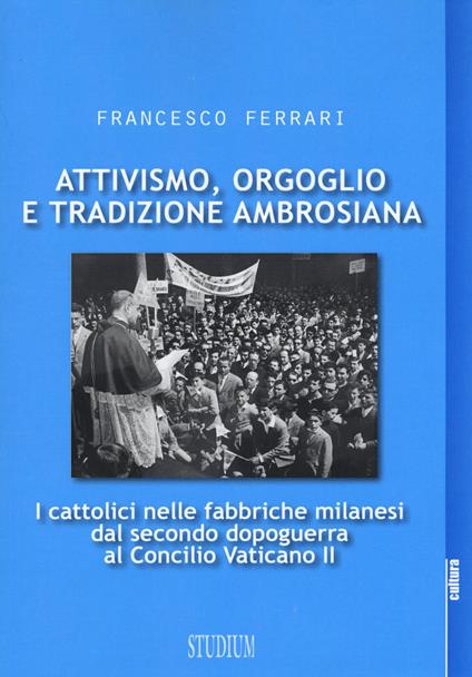 Attivismo, orgoglio e tradizione ambrosiana. I cattolici nelle fabbriche milanesi dal secondo dopoguerra al Concilio Vaticano II - Francesco Ferrari - copertina