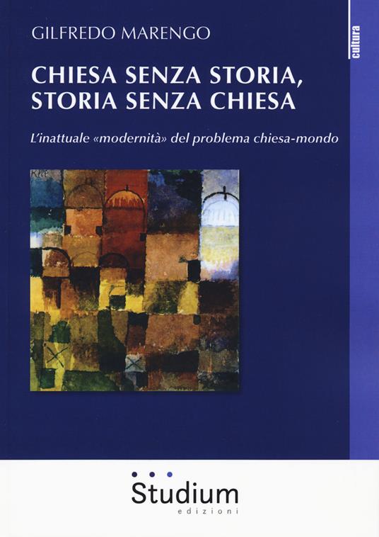 Chiesa senza storia, storia senza chiesa. L'inattuale «modernità» del problema chiesa-mondo - Gilfredo Marengo - copertina