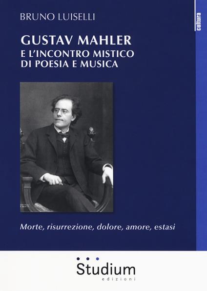 Gustav Mahler e l'incontro mistico di poesia e musica. Morte, risurrezione, dolore, amore, estasi - Bruno Luiselli - copertina