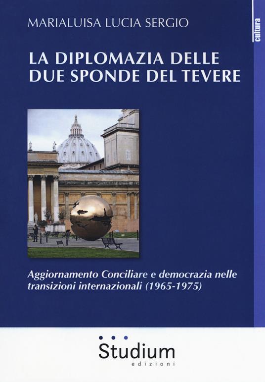 La diplomazia delle due sponde del Tevere. Aggiornamento Conciliare e democrazia nelle transizioni internazionali (1965-1975) - Marialuisa Lucia Sergio - copertina