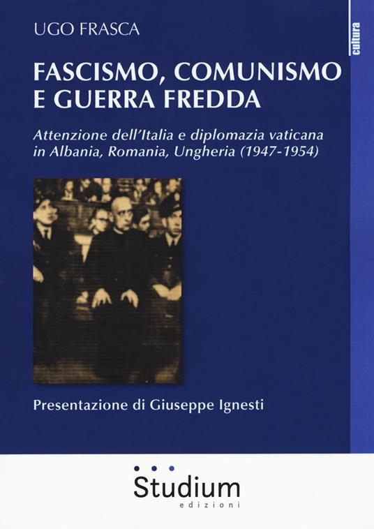 Fascismo, Comunismo e Guerra Fredda. Attenzione dell'Italia e diplomazia vaticana in Albania, Romania, Ungheria (1947-1954) - Ugo Frasca - copertina