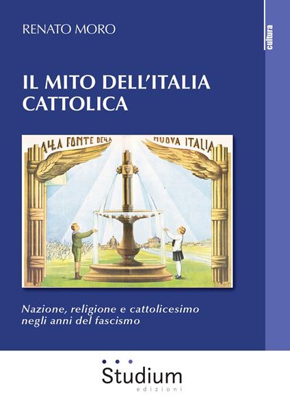 Il mito dell'Italia cattolica. Nazione, religione e cattolicesimo negli anni del fascismo - Renato Moro - copertina