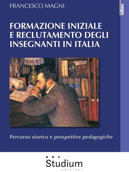 Formazione iniziale e reclutamento degli insegnanti in Italia. Percorso storico e prospettive pedagogiche - Francesco Magni - ebook