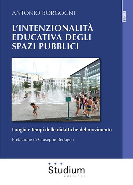 L' intenzionalità educativa degli spazi pubblici. Luoghi e tempi delle didattiche del movimento - Antonio Borgogni - copertina