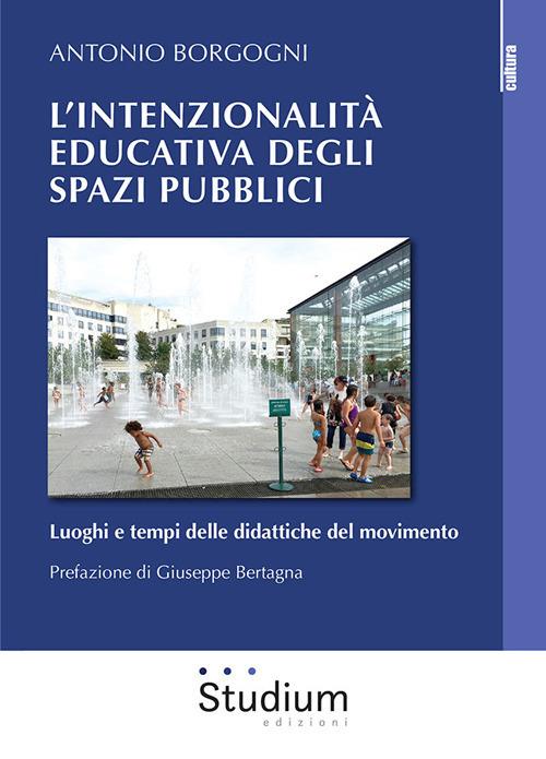 L' intenzionalità educativa degli spazi pubblici. Luoghi e tempi delle didattiche del movimento - Antonio Borgogni - copertina
