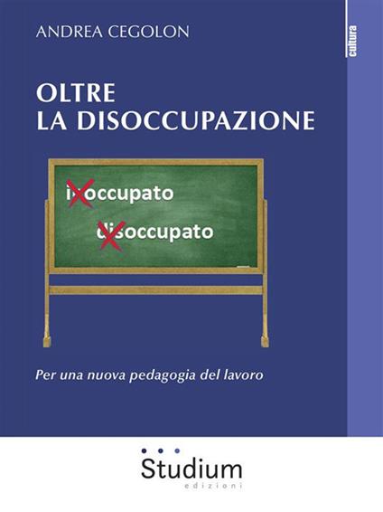 Oltre la disoccupazione. Per una nuova pedagogia del lavoro - Andrea Cegolon - ebook