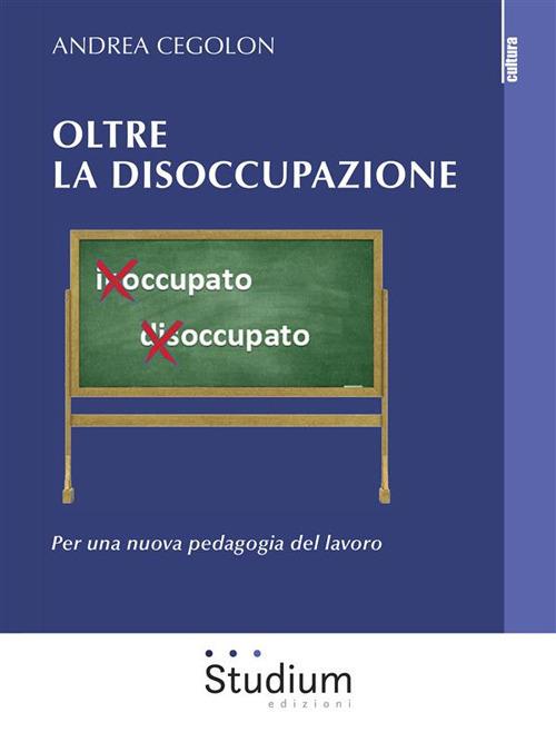 Oltre la disoccupazione. Per una nuova pedagogia del lavoro - Andrea Cegolon - ebook