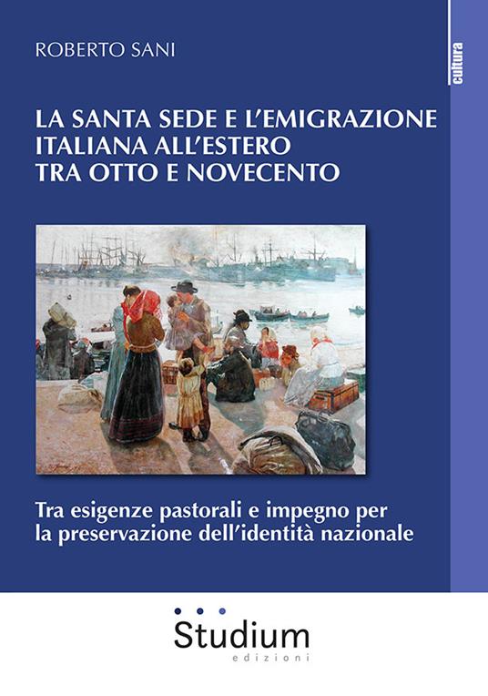 La Santa Sede e l'emigrazione italiana all'estero tra Ottocento e Novecento. Tra esigenze pastorali e impegno per la preservazione dell'identità nazionale - Roberto Sani - copertina