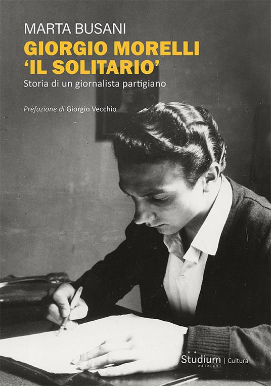 Giorgio Morelli «Il solitario». Storia di un giornalista partigiano - Marta Busani - copertina