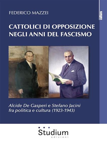 Cattolici di opposizione negli anni del fascismo. Alcide De Gasperi e Stefano Jacini fra politica e cultura (1923-1943) - Federico Mazzei - ebook