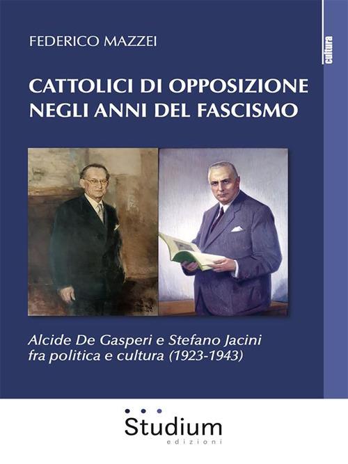 Cattolici di opposizione negli anni del fascismo. Alcide De Gasperi e Stefano Jacini fra politica e cultura (1923-1943) - Federico Mazzei - ebook