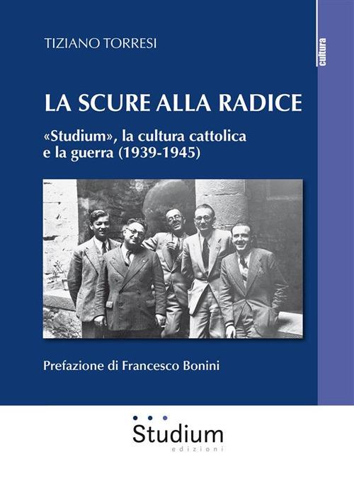 La scure alla radice. «Studium», la cultura cattolica e la guerra (1939-1945) - Tiziano Torresi - ebook