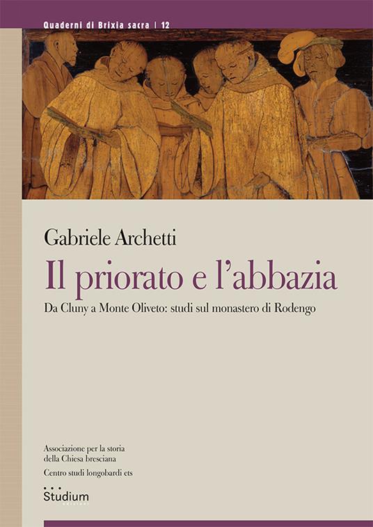 Il priorato e l'abbazia. Da Cluny a Monte Oliveto: studi sul monastero di Rodengo - Gabriele Archetti - copertina