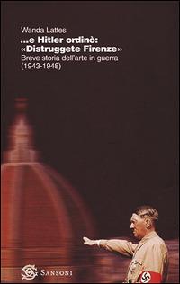 ... E Hitler ordinò: «Distruggete Firenze». Breve storia dell'arte in guerra (1943-1948) - Wanda Lattes - copertina