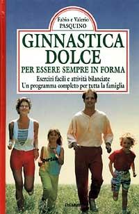 Ginnastica dolce per essere in forma. Esercizi facili e attività bilanciate. Un programma completo per tutta la famiglia - Fabio Pasquino,Valerio Pasquino - copertina
