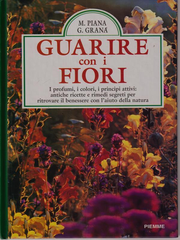 Guarire con i fiori. I profumi, i colori, i principi attivi: antiche ricette e rimedi segreti per ritrovare il benessere con l'aiuto della natura