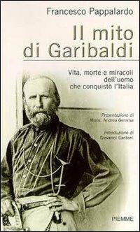 Il mito di Garibaldi. Vita, morte e miracoli dell'uomo che conquistò l'Italia - Francesco Pappalardo - copertina