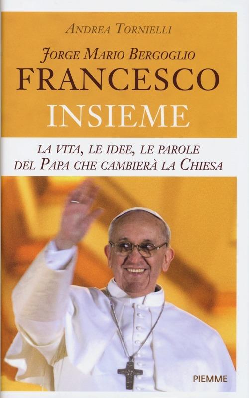Jorge Mario Bergoglio. Francesco. Insieme. La vita, le idee, le parole del papa che cambierà la Chiesa - Andrea Tornielli - copertina