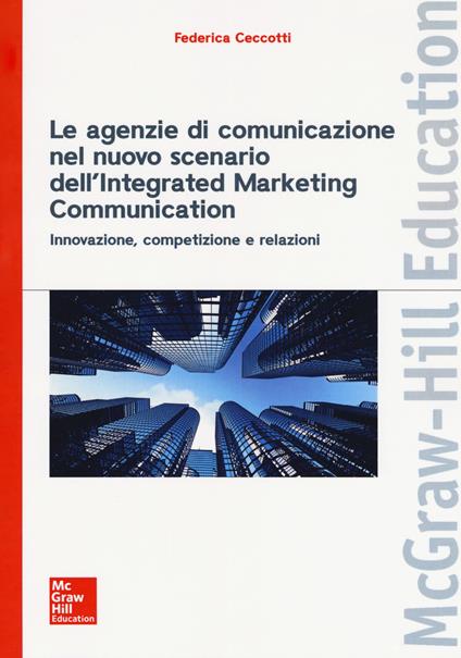 Le agenzie di comunicazione nel nuovo scenario dell'integrated marketing communication. Innovazione, competizione e relazioni - Federica Ceccotti - copertina