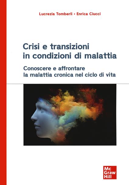 Crisi e transizioni in condizioni di malattia. Conoscere e affrontare la malattia cronica nel ciclo di vita - Lucrezia Tomberli,Enrica Ciucci - copertina