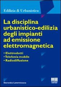 La disciplina urbanistico-edilizia degli impianti ad emissione elettromagnetica. Elettrodotti, telefonia mobile, radiodiffusione - Domenico Lavermicocca - copertina