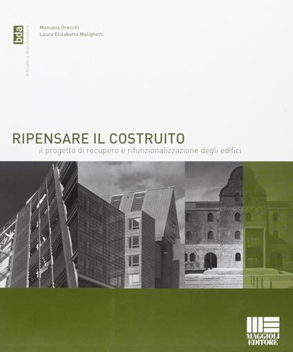 Ripensare il costruito. Il progetto di recupero e rifunzionalizzazione degli edifici - Manuela Grecchi,Laura E. Malighetti - copertina