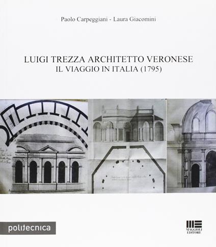 Luigi Trezza architetto veronese. Il viaggio in Italia (1795) - Paolo Carpeggiani,Laura Giacomini - copertina