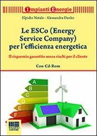 Le ESCo (Energy Service Company) per l'efficienza energetica. Il risparmio garantito senza rischi per il cliente. Con CD-ROM - Elpidio Natale,Alessandro Daolio - copertina