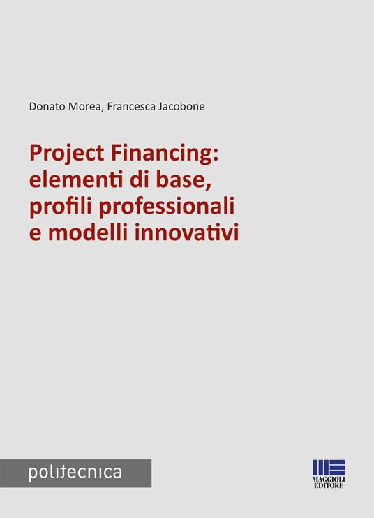 Project financing: elementi di base, profili professionali e modelli innovativi - Donato Morea,Francesca Jacobone - copertina