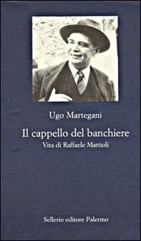 Il cappello del banchiere. Vita di Raffaele Mattioli - Ugo Martegani - copertina