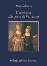 L' etichetta alla corte di Versailles. Dizionario dei privilegi nell'età del Re Sole