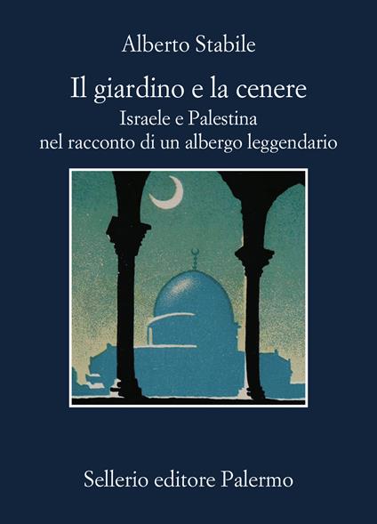 Il giardino e la cenere. Israele e Palestina nel racconto di un albergo leggendario - Alberto Stabile - copertina